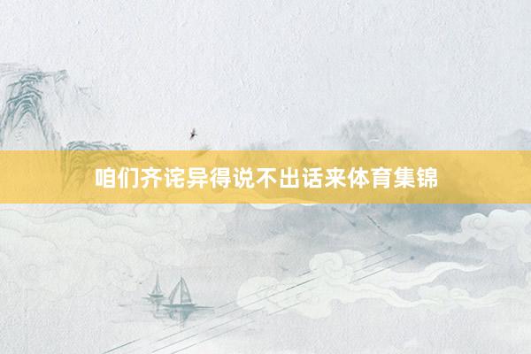 咱们齐诧异得说不出话来体育集锦