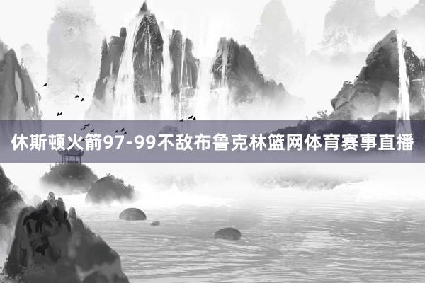 休斯顿火箭97-99不敌布鲁克林篮网体育赛事直播