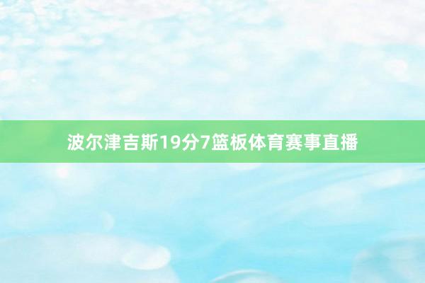 波尔津吉斯19分7篮板体育赛事直播