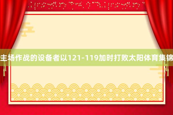 主场作战的设备者以121-119加时打败太阳体育集锦