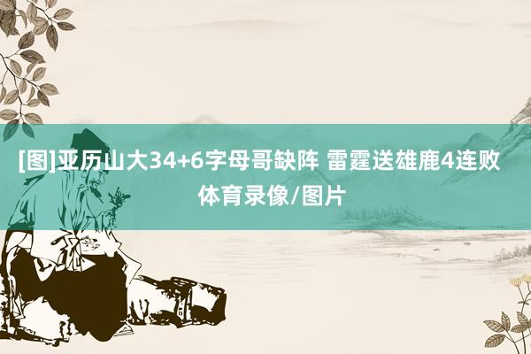 [图]亚历山大34+6字母哥缺阵 雷霆送雄鹿4连败    体育录像/图片