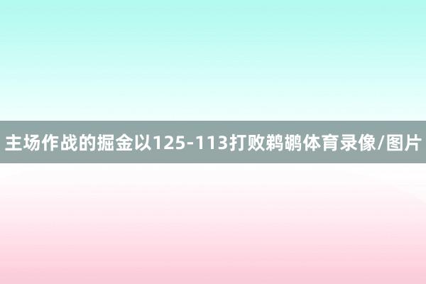 主场作战的掘金以125-113打败鹈鹕体育录像/图片