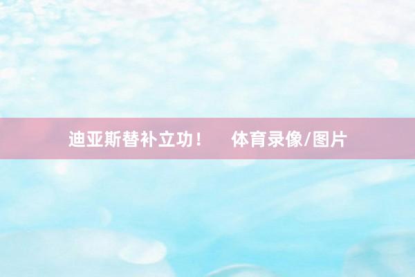 迪亚斯替补立功！    体育录像/图片