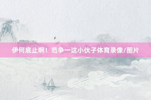 伊何底止啊！范争一这小伙子体育录像/图片
