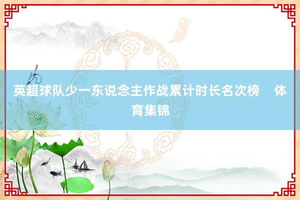 英超球队少一东说念主作战累计时长名次榜    体育集锦