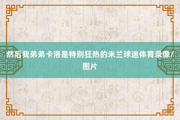 然后我弟弟卡洛是特别狂热的米兰球迷体育录像/图片