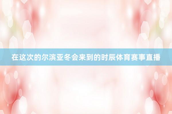 在这次的尔滨亚冬会来到的时辰体育赛事直播
