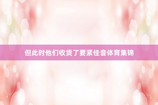 但此时他们收货了要紧佳音体育集锦