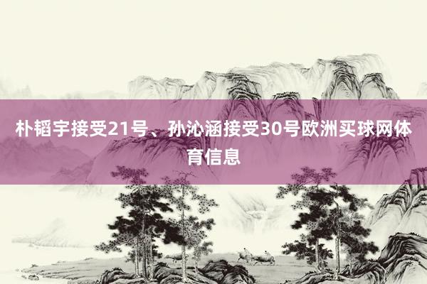 朴韬宇接受21号、孙沁涵接受30号欧洲买球网体育信息