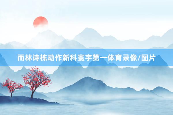 而林诗栋动作新科寰宇第一体育录像/图片