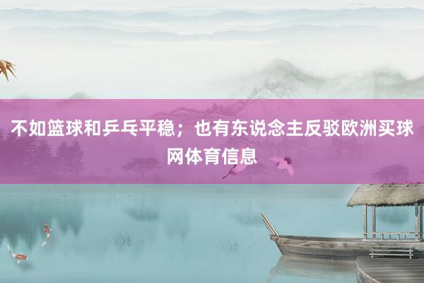 不如篮球和乒乓平稳；也有东说念主反驳欧洲买球网体育信息