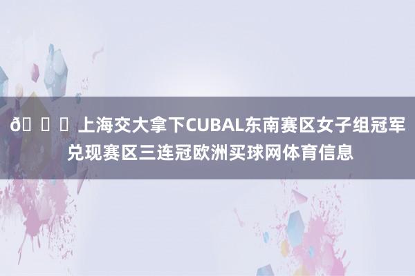 🏆上海交大拿下CUBAL东南赛区女子组冠军 兑现赛区三连冠欧洲买球网体育信息