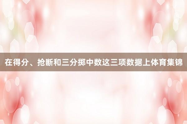 在得分、抢断和三分掷中数这三项数据上体育集锦