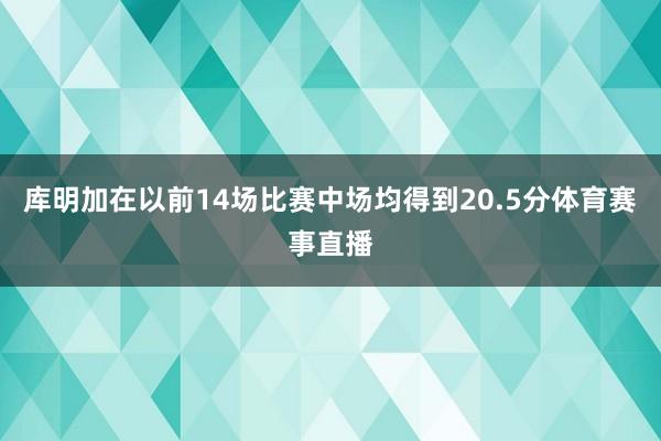 库明加在以前14场比赛中场均得到20.5分体育赛事直播