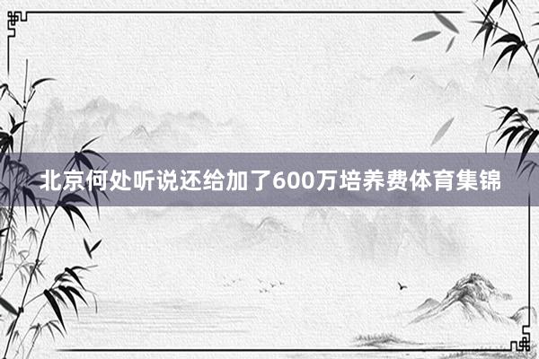 北京何处听说还给加了600万培养费体育集锦