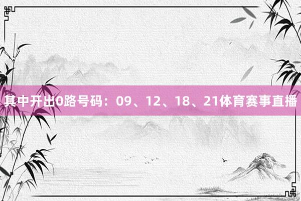 其中开出0路号码：09、12、18、21体育赛事直播