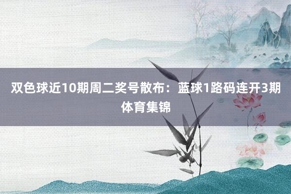 双色球近10期周二奖号散布：蓝球1路码连开3期体育集锦