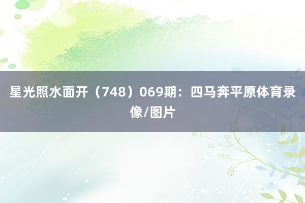 星光照水面开(748) 069期:四马奔平原体育录像/图片