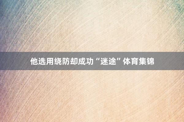 他选用绕防却成功“迷途”体育集锦