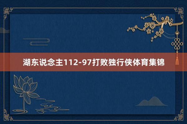 湖东说念主112-97打败独行侠体育集锦