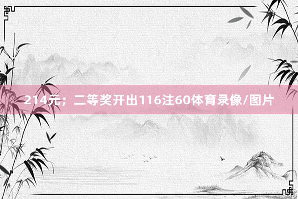 214元；二等奖开出116注60体育录像/图片