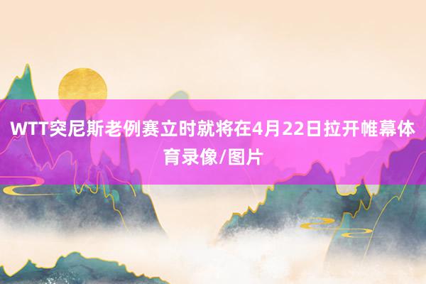 WTT突尼斯老例赛立时就将在4月22日拉开帷幕体育录像/图片