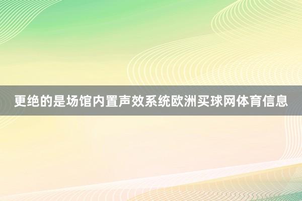 更绝的是场馆内置声效系统欧洲买球网体育信息