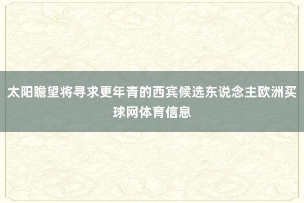太阳瞻望将寻求更年青的西宾候选东说念主欧洲买球网体育信息