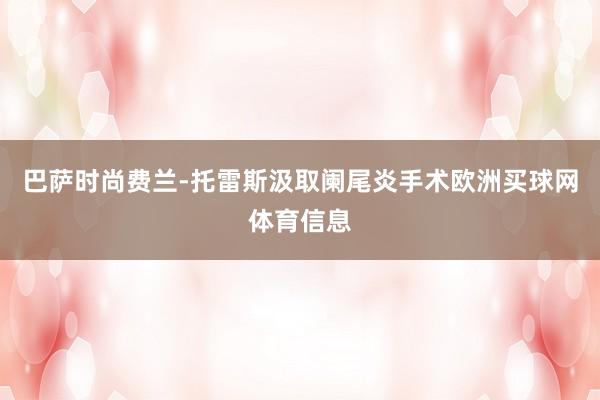 巴萨时尚费兰-托雷斯汲取阑尾炎手术欧洲买球网体育信息