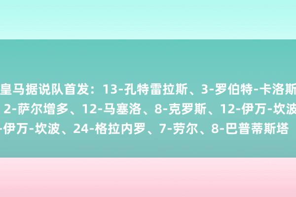 皇马据说队首发：13-孔特雷拉斯、3-罗伯特-卡洛斯、3-佩佩、5-瓦拉内、2-萨尔增多、12-马塞洛、8-克罗斯、12-伊万-坎波、24-格拉内罗、7-劳尔、8-巴普蒂斯塔    体育赛事直播