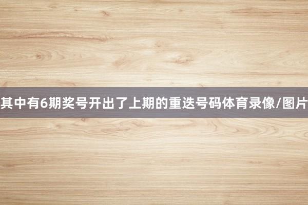 其中有6期奖号开出了上期的重迭号码体育录像/图片