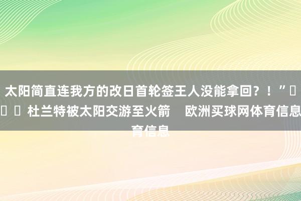 太阳简直连我方的改日首轮签王人没能拿回？！”			杜兰特被太阳交游至火箭    欧洲买球网体育信息