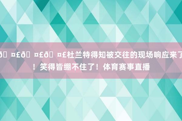 🤣🤣🤣杜兰特得知被交往的现场响应来了！笑得皆绷不住了！体育赛事直播